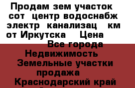 Продам зем.участок 12сот. центр.водоснабж. электр. канализац. 9км. от Иркутска  › Цена ­ 800 000 - Все города Недвижимость » Земельные участки продажа   . Краснодарский край,Армавир г.